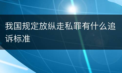 我国规定放纵走私罪有什么追诉标准