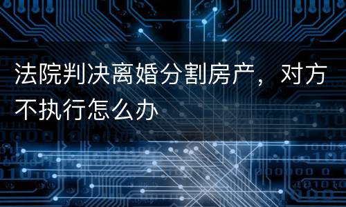 法院判决离婚分割房产，对方不执行怎么办