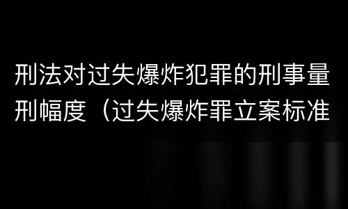 刑法对过失爆炸犯罪的刑事量刑幅度（过失爆炸罪立案标准）