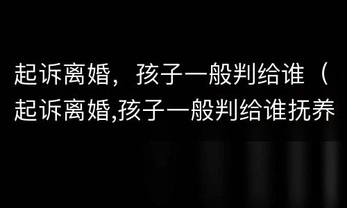 起诉离婚，孩子一般判给谁（起诉离婚,孩子一般判给谁抚养）