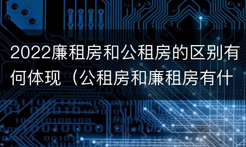 2022廉租房和公租房的区别有何体现（公租房和廉租房有什么区别?2019年的）