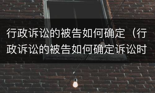 行政诉讼的被告如何确定（行政诉讼的被告如何确定诉讼时效）