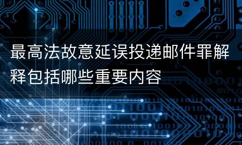 最高法故意延误投递邮件罪解释包括哪些重要内容