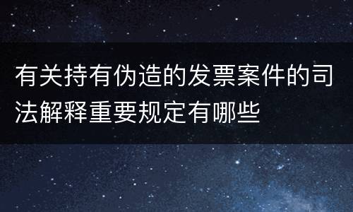 有关持有伪造的发票案件的司法解释重要规定有哪些