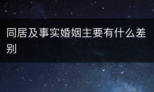 同居及事实婚姻主要有什么差别