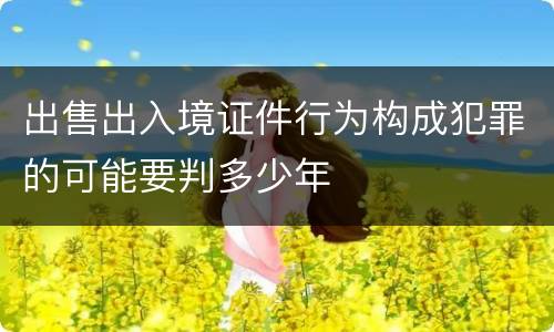 出售出入境证件行为构成犯罪的可能要判多少年
