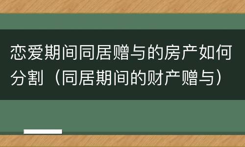 恋爱期间同居赠与的房产如何分割（同居期间的财产赠与）