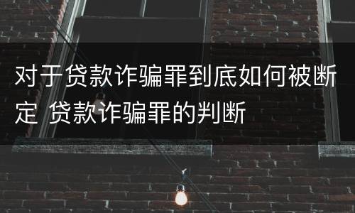 对于贷款诈骗罪到底如何被断定 贷款诈骗罪的判断