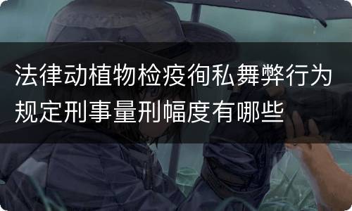 法律动植物检疫徇私舞弊行为规定刑事量刑幅度有哪些