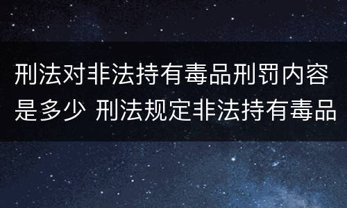 刑法对非法持有毒品刑罚内容是多少 刑法规定非法持有毒品按什么计算