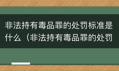 非法持有毒品罪的处罚标准是什么（非法持有毒品罪的处罚标准是什么呢）