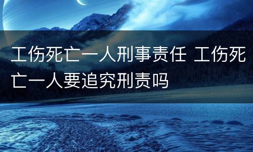 工伤死亡一人刑事责任 工伤死亡一人要追究刑责吗