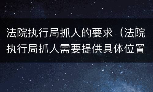 法院执行局抓人的要求（法院执行局抓人需要提供具体位置吗）