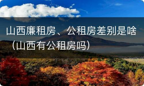 山西廉租房、公租房差别是啥（山西有公租房吗）