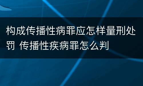 构成传播性病罪应怎样量刑处罚 传播性疾病罪怎么判