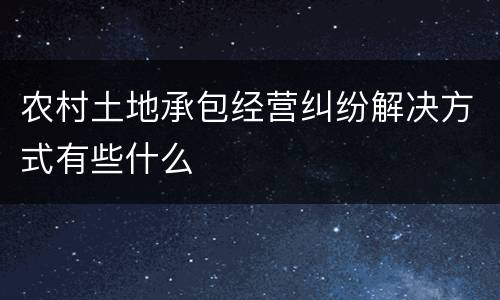 农村土地承包经营纠纷解决方式有些什么