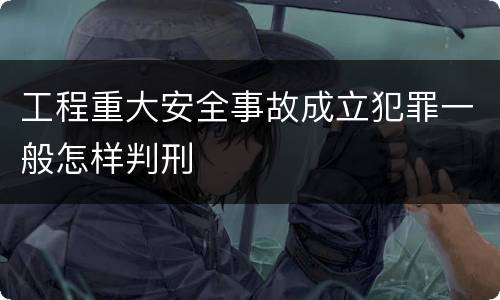 工程重大安全事故成立犯罪一般怎样判刑