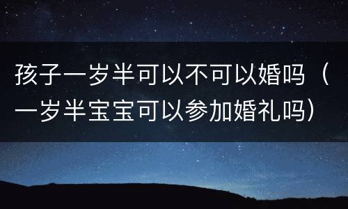 孩子一岁半可以不可以婚吗（一岁半宝宝可以参加婚礼吗）