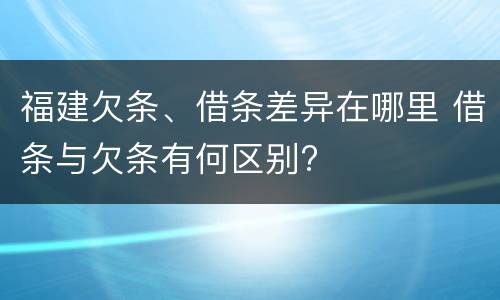 福建欠条、借条差异在哪里 借条与欠条有何区别?