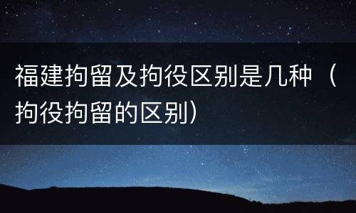 福建拘留及拘役区别是几种（拘役拘留的区别）