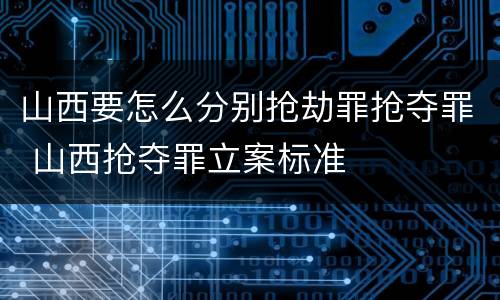 山西要怎么分别抢劫罪抢夺罪 山西抢夺罪立案标准
