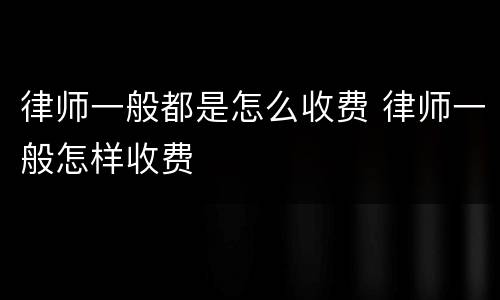 律师一般都是怎么收费 律师一般怎样收费