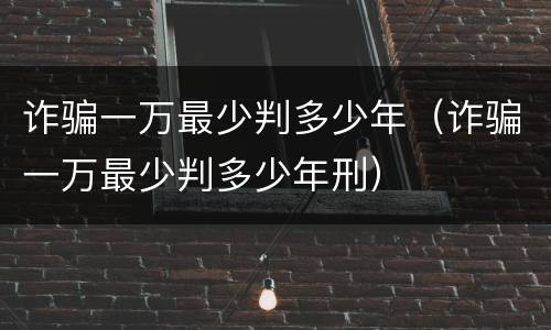 诈骗一万最少判多少年（诈骗一万最少判多少年刑）