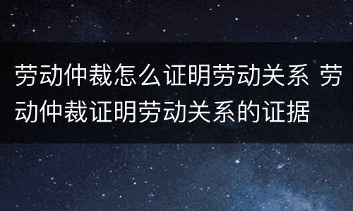 劳动仲裁怎么证明劳动关系 劳动仲裁证明劳动关系的证据