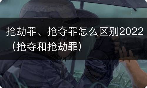 抢劫罪、抢夺罪怎么区别2022（抢夺和抢劫罪）