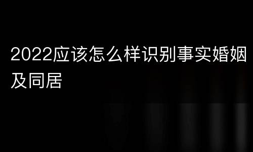 2022应该怎么样识别事实婚姻及同居