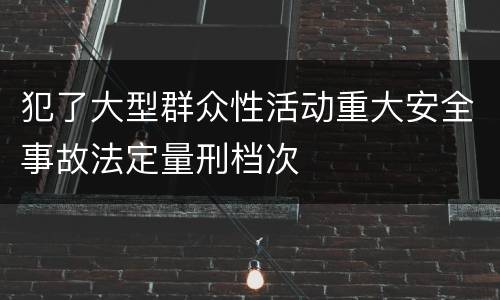 犯了大型群众性活动重大安全事故法定量刑档次
