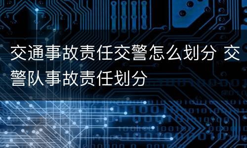 交通事故责任交警怎么划分 交警队事故责任划分