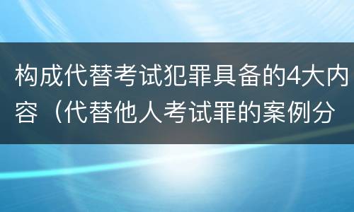 构成代替考试犯罪具备的4大内容（代替他人考试罪的案例分析）