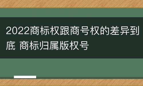 2022商标权跟商号权的差异到底 商标归属版权号