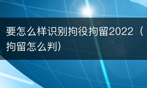 要怎么样识别拘役拘留2022（拘留怎么判）