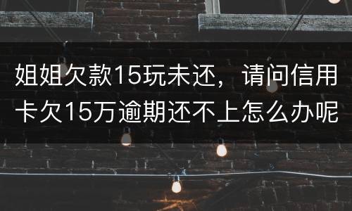 姐姐欠款15玩未还，请问信用卡欠15万逾期还不上怎么办呢