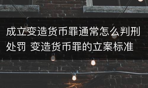 成立变造货币罪通常怎么判刑处罚 变造货币罪的立案标准