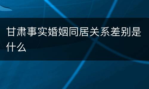 甘肃事实婚姻同居关系差别是什么