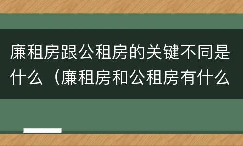 廉租房跟公租房的关键不同是什么（廉租房和公租房有什么联系）