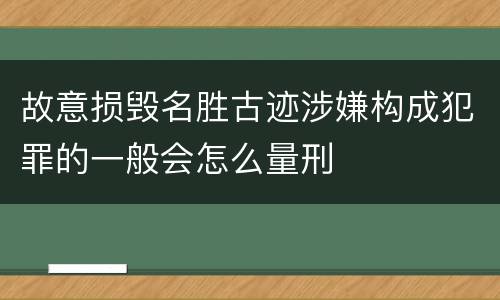 故意损毁名胜古迹涉嫌构成犯罪的一般会怎么量刑