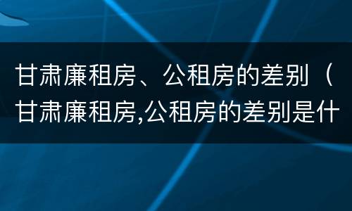 甘肃廉租房、公租房的差别（甘肃廉租房,公租房的差别是什么）