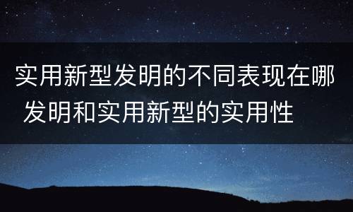 实用新型发明的不同表现在哪 发明和实用新型的实用性