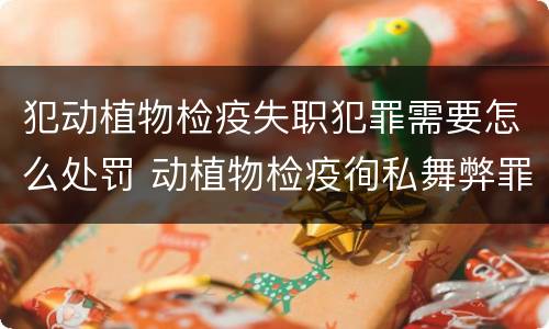 犯动植物检疫失职犯罪需要怎么处罚 动植物检疫徇私舞弊罪量刑