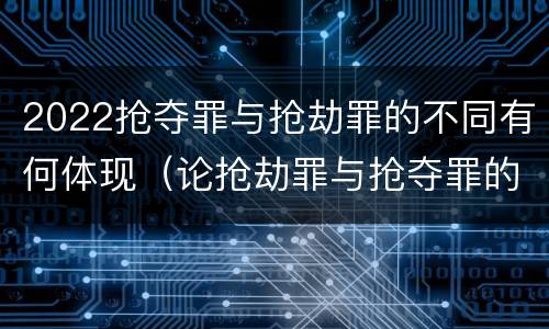 2022抢夺罪与抢劫罪的不同有何体现（论抢劫罪与抢夺罪的界限）