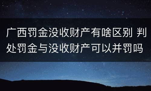 广西罚金没收财产有啥区别 判处罚金与没收财产可以并罚吗
