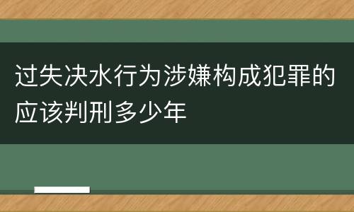 过失决水行为涉嫌构成犯罪的应该判刑多少年