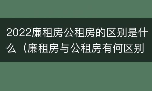 2022廉租房公租房的区别是什么（廉租房与公租房有何区别）
