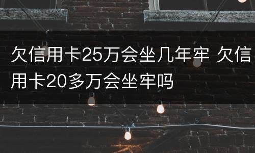 欠信用卡25万会坐几年牢 欠信用卡20多万会坐牢吗