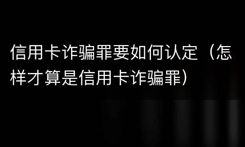 信用卡诈骗罪要如何认定（怎样才算是信用卡诈骗罪）