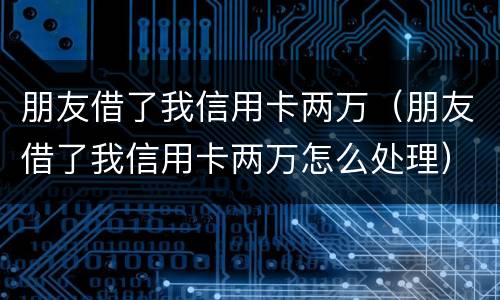 朋友借了我信用卡两万（朋友借了我信用卡两万怎么处理）